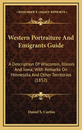 Western Portraiture and Emigrants Guide: A Description of Wisconsin, Illinois and Iowa; With Remarks on Minnesota and Other Territories (1852)