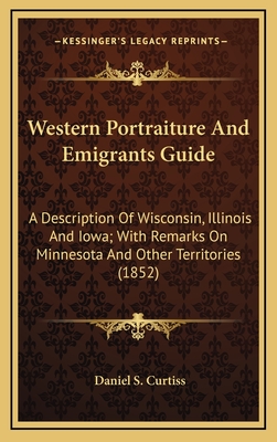 Western Portraiture and Emigrants Guide: A Description of Wisconsin, Illinois and Iowa; With Remarks on Minnesota and Other Territories (1852) - Curtiss, Daniel S