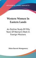 Western Women In Eastern Lands: An Outline Study Of Fifty Years Of Woman's Work In Foreign Missions