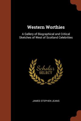 Western Worthies: A Gallery of Biographical and Critical Sketches of West of Scotland Celebrities - Jeans, James Stephen