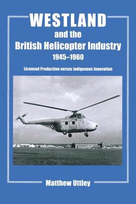 Westland and the British Helicopter Industry, 1945-1960: Licensed Production versus Indigenous Innovation - Uttley, Matthew R.H.