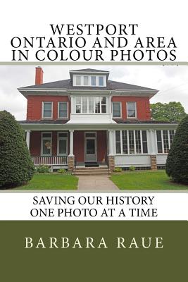 Westport Ontario and Area in Colour Photos: Saving Our History One Photo at a Time - Raue, Barbara