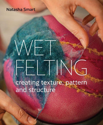 Wet Felting: Creating texture, pattern and structure - Smart, Natasha