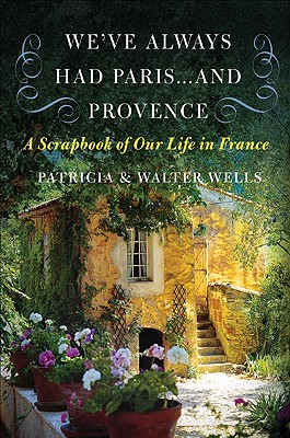 We've Always Had Paris... and Provence: A Scrapbook of Our Life in France - Wells, Patricia, and Wells, Walter