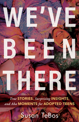 We've Been There: True Stories, Surprising Insights, and AHA Moments for Adopted Teens - Tebos, Susan