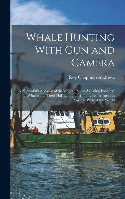 Whale Hunting With Gun and Camera: A Naturalist's Account of the Modern Shore-Whaling Industry, of Whales and Their Habits, and of Hunting Experiences in Various Parts of the World - Andrews, Roy Chapman