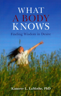 What a Body Knows: Finding Wisdom in Desire - Lamothe, Kimerer L