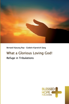 What a Glorious Loving God! - Rop, Bernard Kipsang, and Sang, Godwin Kiprotich