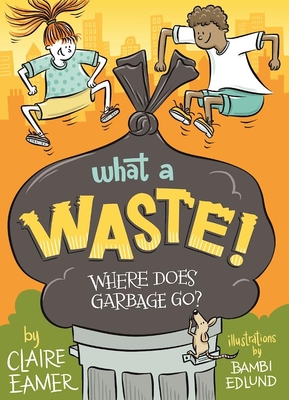 What a Waste: Where Does Garbage Go? - Eamer, Claire