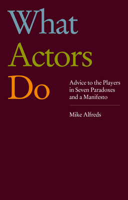 What Actors Do: Advice to the Players in Seven Paradoxes and a Manifesto - Alfreds, Mike