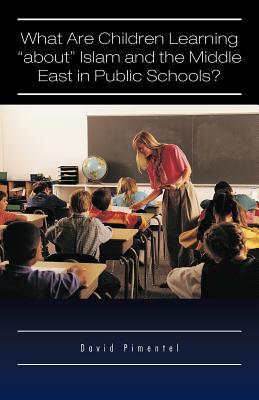 What Are Children Learning About Islam and the Middle East in Public Schools?: Are the Students Also Being Taught to Hate America? - Pimentel, David, PhD