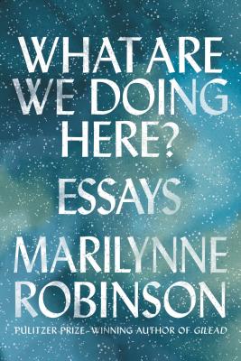 What Are We Doing Here?: Essays - Robinson, Marilynne