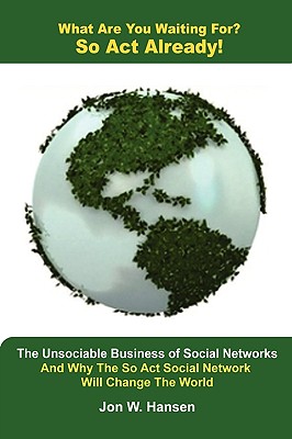 What Are You Waiting For? So Act Already!(The Unsociable Business of Social Networking And Why The So Act Social Network Will Change The World) - Hansen, Jon