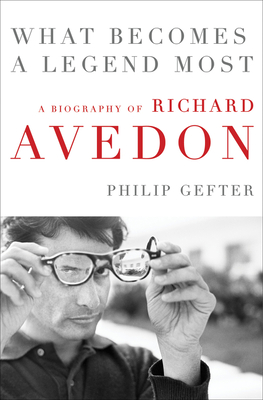 What Becomes a Legend Most: A Biography of Richard Avedon - Gefter, Philip