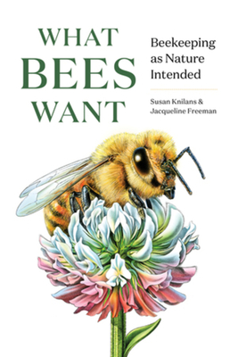 What Bees Want: Beekeeping as Nature Intended - Knilans, Susan, and Freeman, Jacqueline