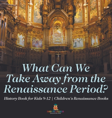 What Can We Take Away from the Renaissance Period? History Book for Kids 9-12 Children's Renaissance Books - Baby Professor