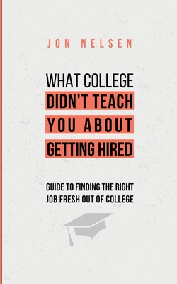 What College Didn't Teach You About Getting Hired: The Ultimate Guide to Finding the Right Job Fresh Out of College - Nelsen, Jon