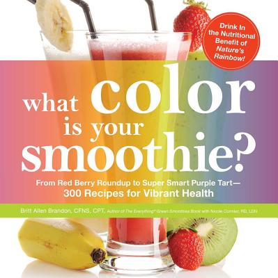What Color Is Your Smoothie?: From Red Berry Roundup to Super Smart Purple Tart--300 Recipes for Vibrant Health - Brandon, Britt, CPT, and Cormier, Nicole