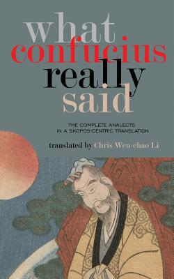 What Confucius Really Said: The Complete Analects in a Skopos-Centric Translation - Li, Chris Wen-Chao