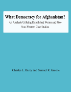 What Democracy for Afghanistan?: An Analysis Utilizing Established Norms and Five Non-Western Case Studies - Barry, Charles L