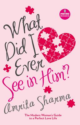 What Did I Ever See in Him?: The Modern Women's Guide to a Perfect Love Life - Sharma, Amrita