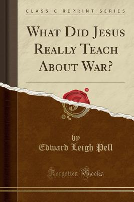 What Did Jesus Really Teach about War? (Classic Reprint) - Pell, Edward Leigh