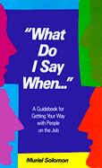 What Do I Say When--: A Guidebook for Getting Your Way with People on the Job
