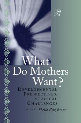 What Do Mothers Want?: Developmental Perspectives, Clinical Challenges - Brown, Sheila F. (Editor)