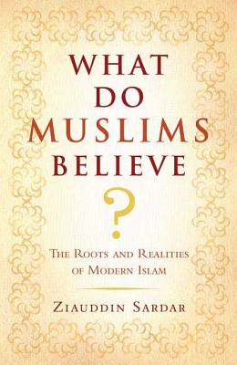 What Do Muslims Believe?: The Roots and Realities of Modern Islam - Sardar, Ziauddin, Professor