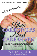 What Do You Do...WHEN CAREGIVERS NEED CARE GIVEN: Caring For Yourself While Caring For Others