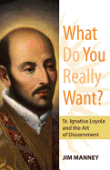 What Do You Really Want?: St. Ignatius Loyola and the Art of Discernment - Manney, Jim