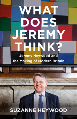 What Does Jeremy Think?: Jeremy Heywood and the Making of Modern Britain - Heywood, Suzanne