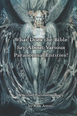 What Does the Bible Say About Various Paranormal Entities?: A Styled Paranormology - Ammi, Ken