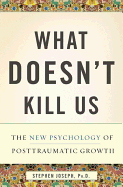 What Doesn't Kill Us: The New Psychology of Posttraumatic Growth