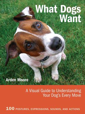 What Dogs Want: A Visual Guide to Understanding Your Dog's Every Move - Moore, Arden (Editor)