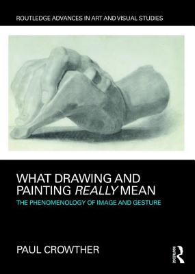 What Drawing and Painting Really Mean: The Phenomenology of Image and Gesture - Crowther, Paul