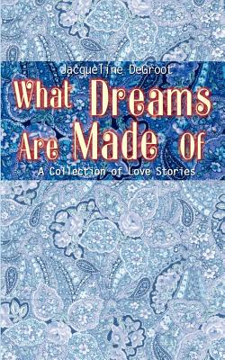 What Dreams Are Made Of: A Collection of Love Stories - DeGroot, Jacqueline