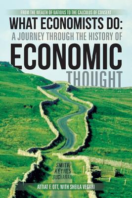 What Economists Do: A Journey Through the History of Economic Thought: From the Wealth of Nations to the Calculus of Consent - Ott, Attiat F, and Vegari, Sheila