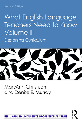 What English Language Teachers Need to Know Volume III: Designing Curriculum - Christison, Maryann, and Murray, Denise E
