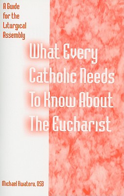 What Every Catholic Needs to Know about the Eucharist: A Guide for the Liturgical Assembly - Kwatera, Michael, Father, O.S.B., PH.D.