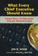 What Every Chief Executive Should Know: Using Data to Measure Police Performance - Shane, Jon M, and Bratton, William J, Chief (Foreword by)