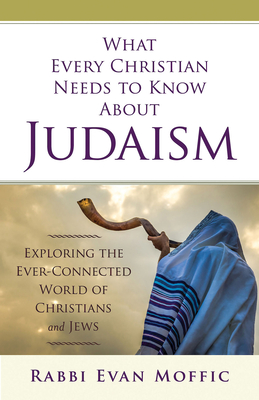 What Every Christian Needs to Know about Judaism: Exploring the Ever-Connected World of Christians & Jews - Moffic, Evan