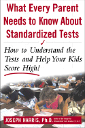 What Every Parent Needs to Know about Standardized Tests: How to Understand the Tests and Help Your Kids Score High!