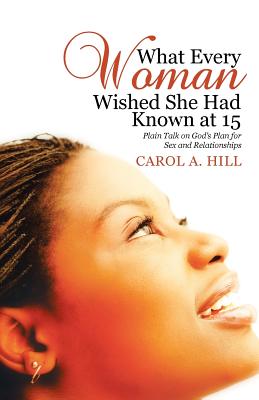 What Every Woman Wished She Had Known at 15: Plain Talk on God's Plan for Sex and Relationships - Hill, Carol A