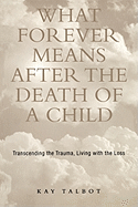 What Forever Means After the Death of a Child: Transcending the Trauma, Living with the Loss