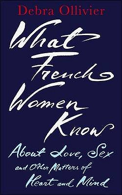 What French Women Know: About Love, Sex and Other Matters of Heart and Mind - Ollivier, Debra