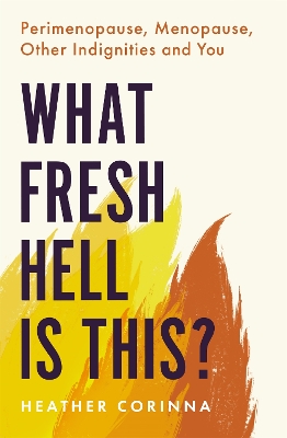 What Fresh Hell Is This?: Perimenopause, Menopause, Other Indignities and You - Corinna, Heather