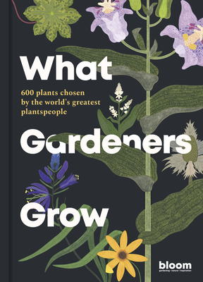 What Gardeners Grow: Bloom Gardener's Guide: 600 plants chosen by the world's greatest plantspeople - Bloom