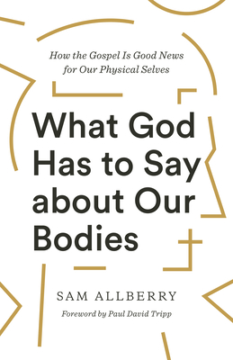 What God Has to Say about Our Bodies: How the Gospel Is Good News for Our Physical Selves - Allberry, Sam, and Tripp, Paul David (Foreword by)