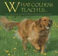 What Goldens Teach Us...: Life's Lessons Learned from Golden Retrievers